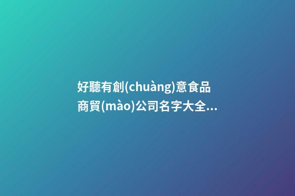 好聽有創(chuàng)意食品商貿(mào)公司名字大全|好聽有創(chuàng)意食品商貿(mào)公司名字大全 有創(chuàng)意洋氣食品商貿(mào)公司起名-第1張-公司起名-玄機(jī)派